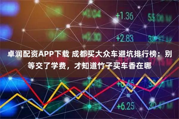 卓润配资APP下载 成都买大众车避坑排行榜：别等交了学费，才知道竹子买车香在哪